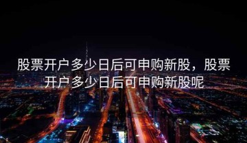 股票开户多少日后可申购新股，股票开户多少日后可申购新股呢