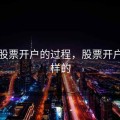 简述股票开户的过程，股票开户是怎样的