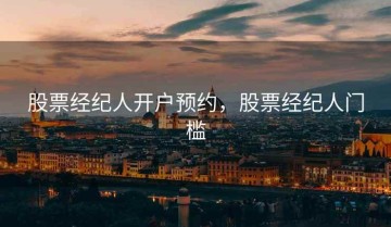 股票经纪人开户预约，股票经纪人门槛