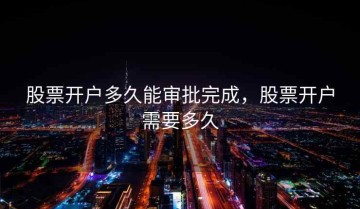 股票开户多久能审批完成，股票开户需要多久