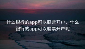 什么银行的app可以股票开户，什么银行的app可以股票开户呢