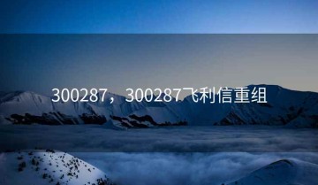300287，300287飞利信重组