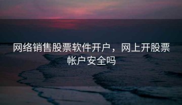 网络销售股票软件开户，网上开股票帐户安全吗