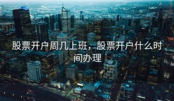 股票开户周几上班，股票开户什么时间办理