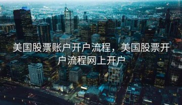 美国股票账户开户流程，美国股票开户流程网上开户