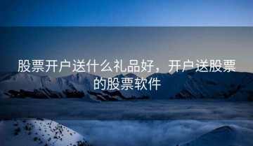 股票开户送什么礼品好，开户送股票的股票软件