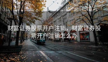 财富证券股票开户注销，财富证券股票开户注销怎么办