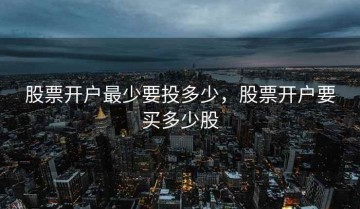 股票开户最少要投多少，股票开户要买多少股