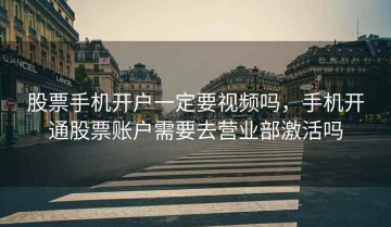 股票手机开户一定要视频吗，手机开通股票账户需要去营业部激活吗