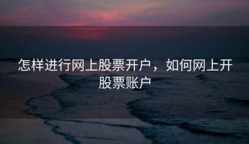 怎样进行网上股票开户，如何网上开股票账户