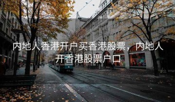 内地人香港开户买香港股票，内地人开香港股票户口