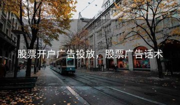 股票开户广告投放，股票广告话术