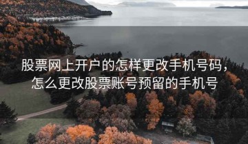 股票网上开户的怎样更改手机号码，怎么更改股票账号预留的手机号