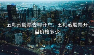 五粮液股票去哪开户，五粮液股票开盘价格多少