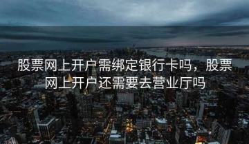股票网上开户需绑定银行卡吗，股票网上开户还需要去营业厅吗