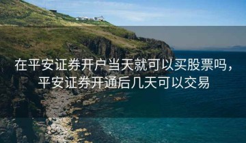 在平安证券开户当天就可以买股票吗，平安证券开通后几天可以交易