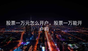 股票一万元怎么开户，股票一万能开户吗