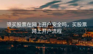要买股票在网上开户安全吗，买股票网上开户流程