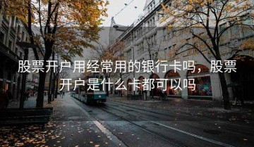 股票开户用经常用的银行卡吗，股票开户是什么卡都可以吗