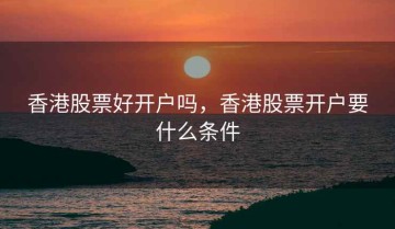 香港股票好开户吗，香港股票开户要什么条件