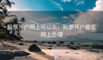 股票开户网上可以么，股票开户能否网上办理