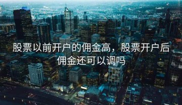 股票以前开户的佣金高，股票开户后佣金还可以调吗