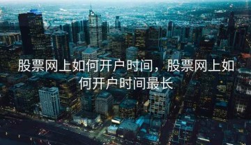 股票网上如何开户时间，股票网上如何开户时间最长