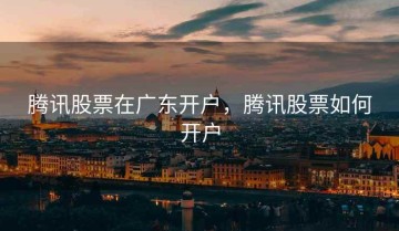 腾讯股票在广东开户，腾讯股票如何开户