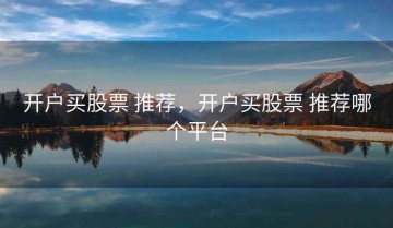 开户买股票 推荐，开户买股票 推荐哪个平台