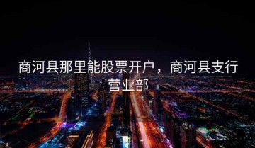 商河县那里能股票开户，商河县支行营业部