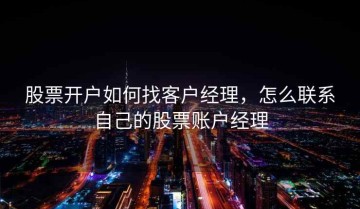 股票开户如何找客户经理，怎么联系自己的股票账户经理