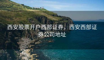 西安股票开户西部证券，西安西部证券公司地址