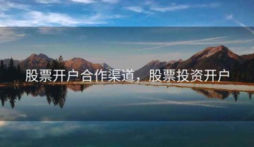 股票开户合作渠道，股票投资开户