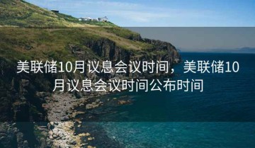 美联储10月议息会议时间，美联储10月议息会议时间公布时间