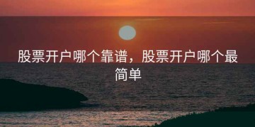 股票开户哪个靠谱，股票开户哪个最简单