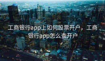 工商银行app上如何股票开户，工商银行app怎么查开户