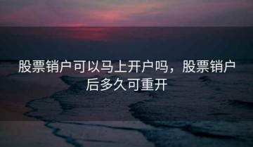 股票销户可以马上开户吗，股票销户后多久可重开