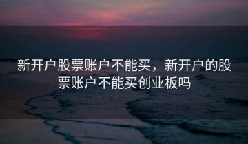 新开户股票账户不能买，新开户的股票账户不能买创业板吗