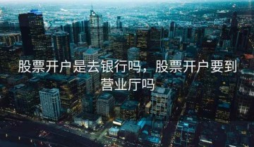 股票开户是去银行吗，股票开户要到营业厅吗