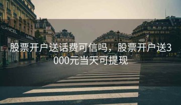股票开户送话费可信吗，股票开户送3000元当天可提现