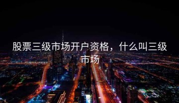 股票三级市场开户资格，什么叫三级市场