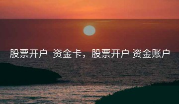 股票开户  资金卡，股票开户 资金账户