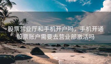 股票营业厅和手机开户吗，手机开通股票账户需要去营业部激活吗