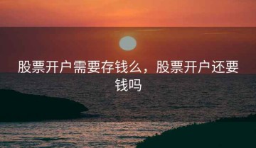 股票开户需要存钱么，股票开户还要钱吗