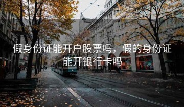 假身份证能开户股票吗，假的身份证能开银行卡吗