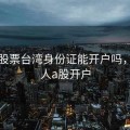 国内股票台湾身份证能开户吗，台湾人a股开户