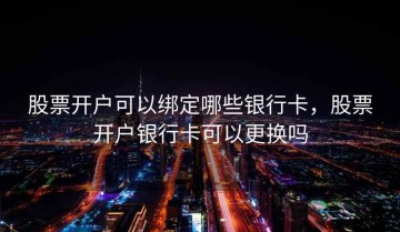 股票开户可以绑定哪些银行卡，股票开户银行卡可以更换吗
