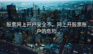 股票网上开户安全不，网上开股票账户的危险
