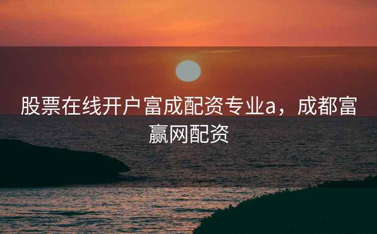 股票在线开户富成配资专业a，成都富赢网配资