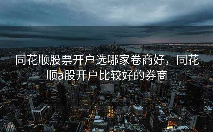 同花顺股票开户选哪家卷商好，同花顺a股开户比较好的券商